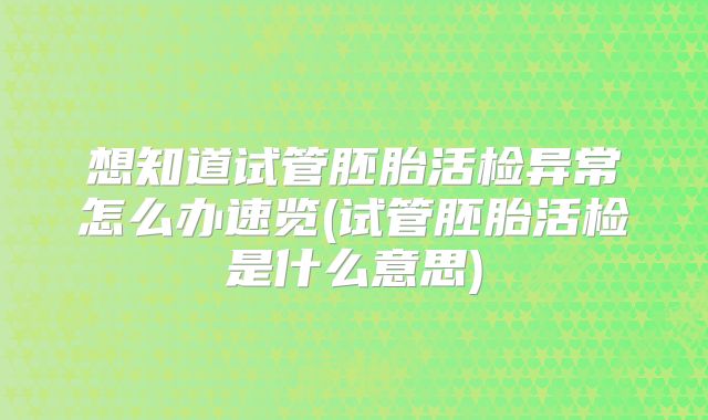 想知道试管胚胎活检异常怎么办速览(试管胚胎活检是什么意思)