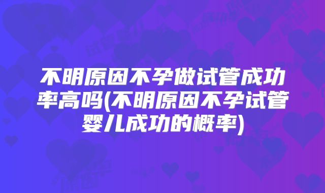 不明原因不孕做试管成功率高吗(不明原因不孕试管婴儿成功的概率)