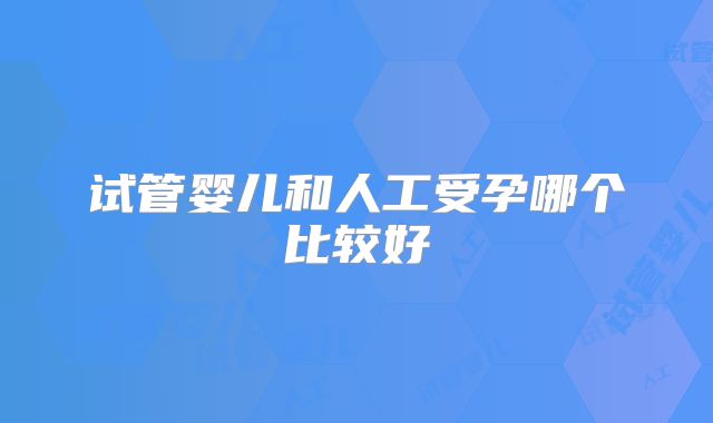 试管婴儿和人工受孕哪个比较好