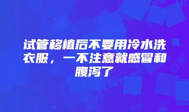 试管移植后不要用冷水洗衣服，一不注意就感冒和腹泻了