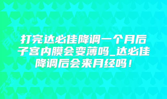 打完达必佳降调一个月后子宫内膜会变薄吗_达必佳降调后会来月经吗！