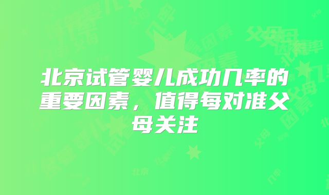 北京试管婴儿成功几率的重要因素，值得每对准父母关注