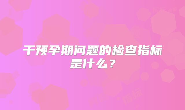 干预孕期问题的检查指标是什么？