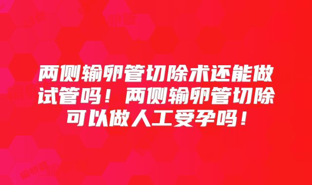 两侧输卵管切除术还能做试管吗！两侧输卵管切除可以做人工受孕吗！