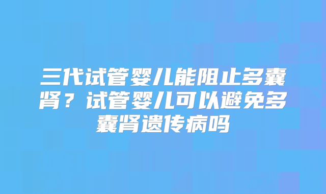 三代试管婴儿能阻止多囊肾？试管婴儿可以避免多囊肾遗传病吗
