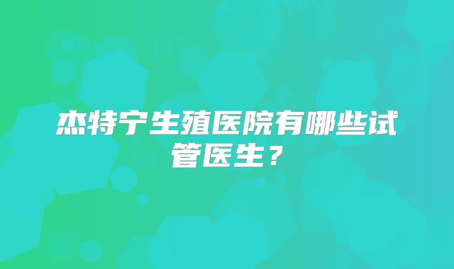 杰特宁生殖医院有哪些试管医生?