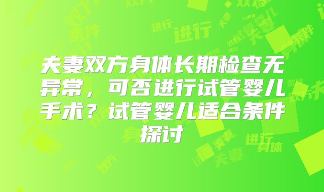 夫妻双方身体长期检查无异常，可否进行试管婴儿手术？试管婴儿适合条件探讨