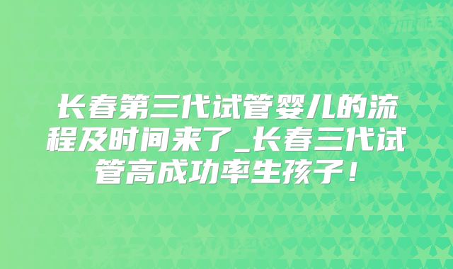 长春第三代试管婴儿的流程及时间来了_长春三代试管高成功率生孩子!