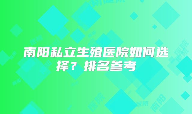 南阳私立生殖医院如何选择?排名参考