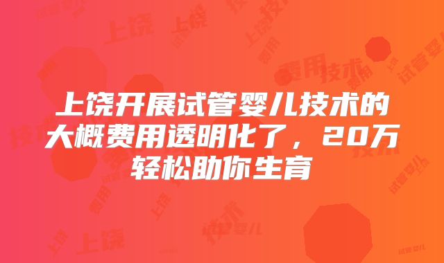 上饶开展试管婴儿技术的大概费用透明化了，20万轻松助你生育