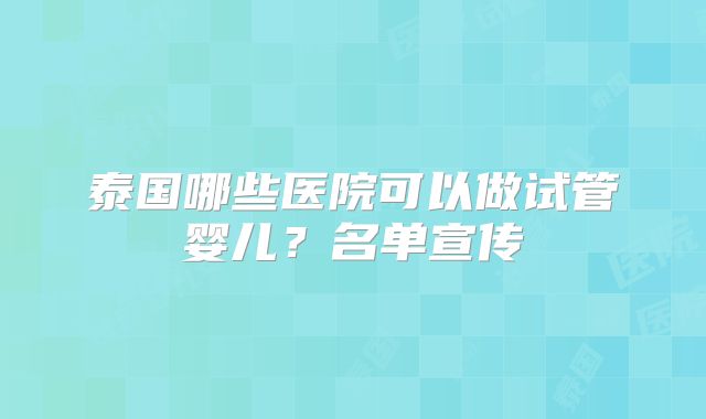 泰国哪些医院可以做试管婴儿？名单宣传