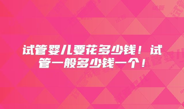 试管婴儿要花多少钱！试管一般多少钱一个！