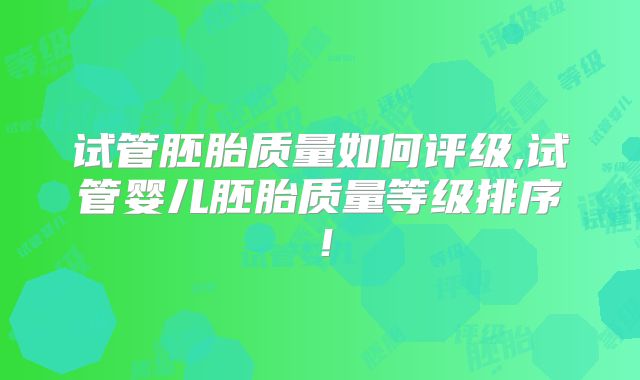 试管胚胎质量如何评级,试管婴儿胚胎质量等级排序！