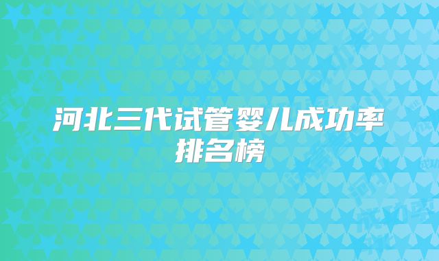 河北三代试管婴儿成功率排名榜