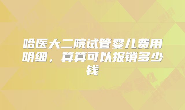 哈医大二院试管婴儿费用明细,算算可以报销多少钱