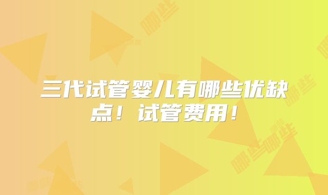 三代试管婴儿有哪些优缺点!试管费用!