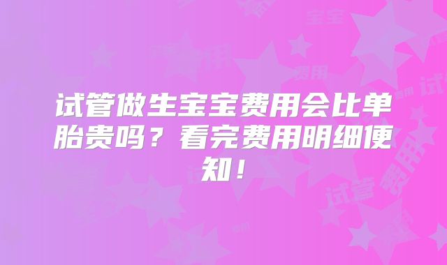 试管做生宝宝费用会比单胎贵吗？看完费用明细便知！