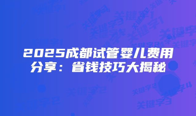 2025成都试管婴儿费用分享:省钱技巧大揭秘