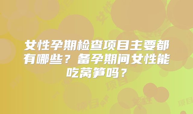 女性孕期检查项目主要都有哪些？备孕期间女性能吃莴笋吗？