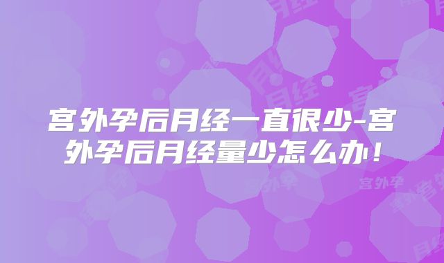 宫外孕后月经一直很少-宫外孕后月经量少怎么办！
