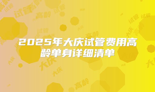 2025年大庆试管费用高龄单身详细清单