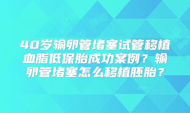 40岁输卵管堵塞试管移植血脂低保胎成功案例？输卵管堵塞怎么移植胚胎？