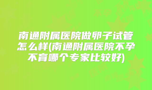 南通附属医院做卵子试管怎么样(南通附属医院不孕不育哪个专家比较好)