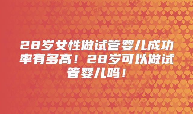 28岁女性做试管婴儿成功率有多高！28岁可以做试管婴儿吗！