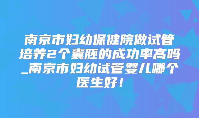 南京市妇幼保健院做试管培养2个囊胚的成功率高吗_南京市妇幼试管婴儿哪个医生好！