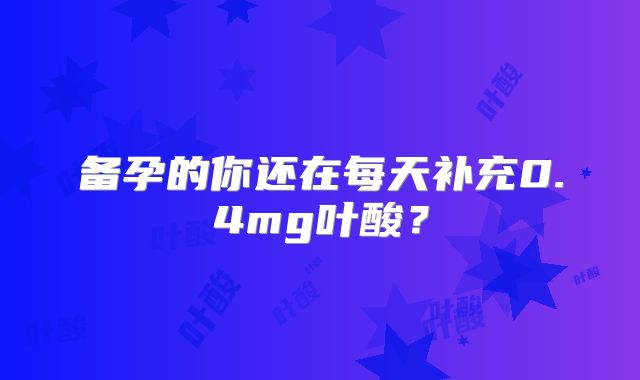 备孕的你还在每天补充0.4mg叶酸?