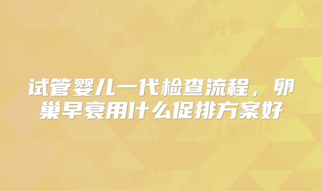 试管婴儿一代检查流程，卵巢早衰用什么促排方案好