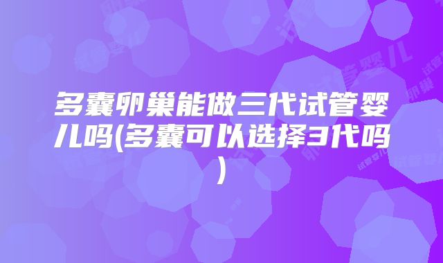 多囊卵巢能做三代试管婴儿吗(多囊可以选择3代吗)