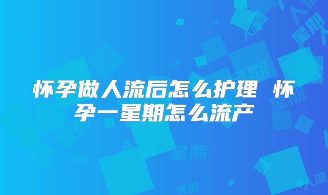 怀孕做人流后怎么护理 怀孕一星期怎么流产