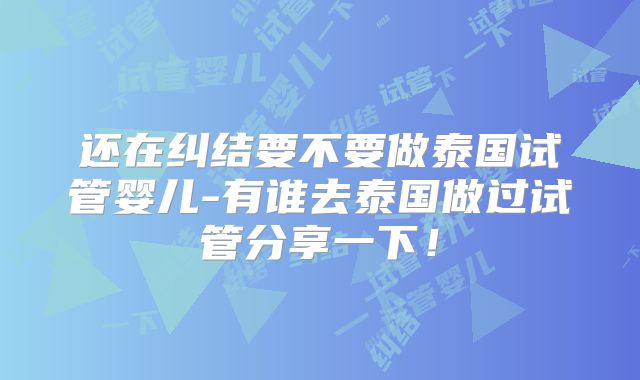 还在纠结要不要做泰国试管婴儿-有谁去泰国做过试管分享一下！