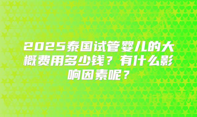 2025泰国试管婴儿的大概费用多少钱?有什么影响因素呢?