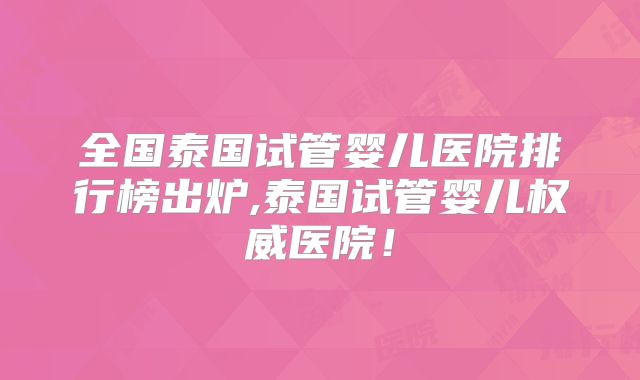 全国泰国试管婴儿医院排行榜出炉,泰国试管婴儿权威医院！