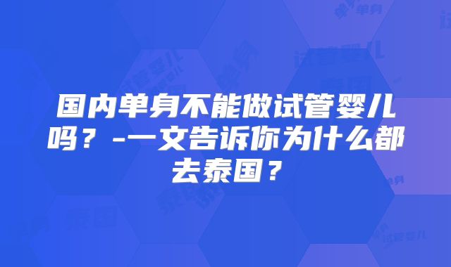 国内单身不能做试管婴儿吗?-一文告诉你为什么都去泰国?