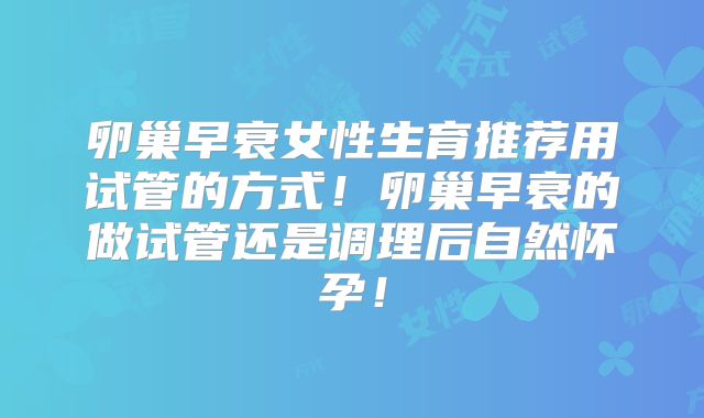 卵巢早衰女性生育推荐用试管的方式!卵巢早衰的做试管还是调理后自然怀孕!