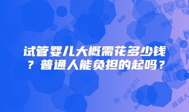 试管婴儿大概需花多少钱？普通人能负担的起吗？