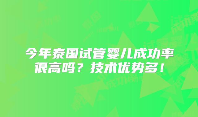 今年泰国试管婴儿成功率很高吗？技术优势多！