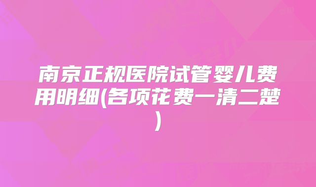 南京正规医院试管婴儿费用明细(各项花费一清二楚)