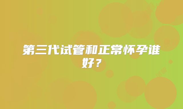 第三代试管和正常怀孕谁好？