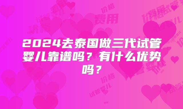 2024去泰国做三代试管婴儿靠谱吗?有什么优势吗?