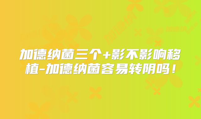 加德纳菌三个+影不影响移植-加德纳菌容易转阴吗！