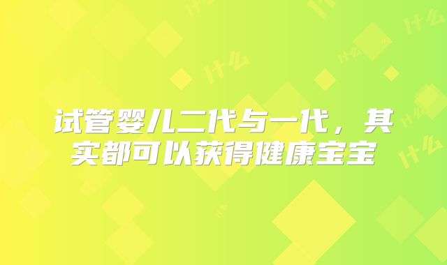 试管婴儿二代与一代,其实都可以获得健康宝宝