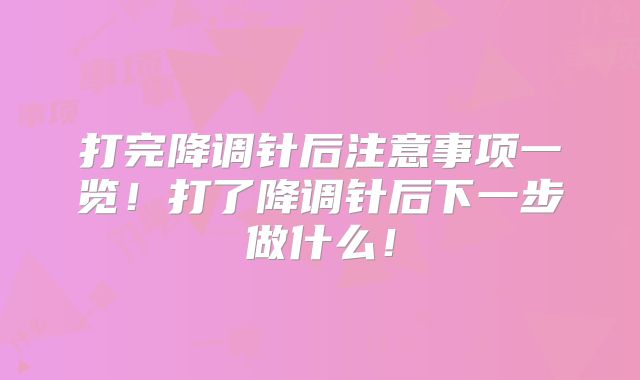 打完降调针后注意事项一览！打了降调针后下一步做什么！