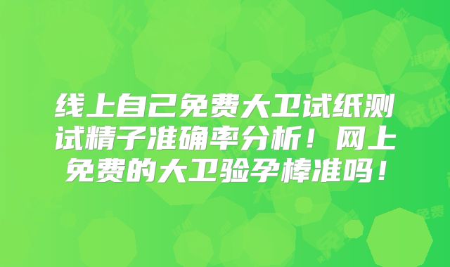 线上自己免费大卫试纸测试精子准确率分析！网上免费的大卫验孕棒准吗！