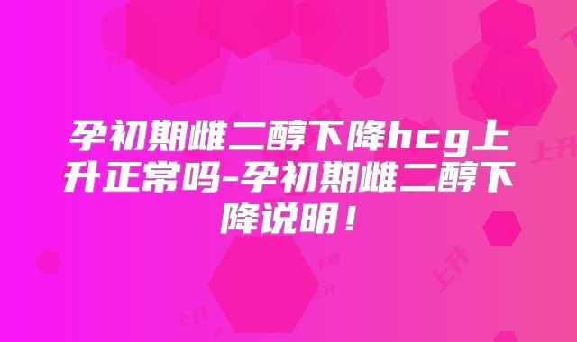孕初期雌二醇下降hcg上升正常吗-孕初期雌二醇下降说明！