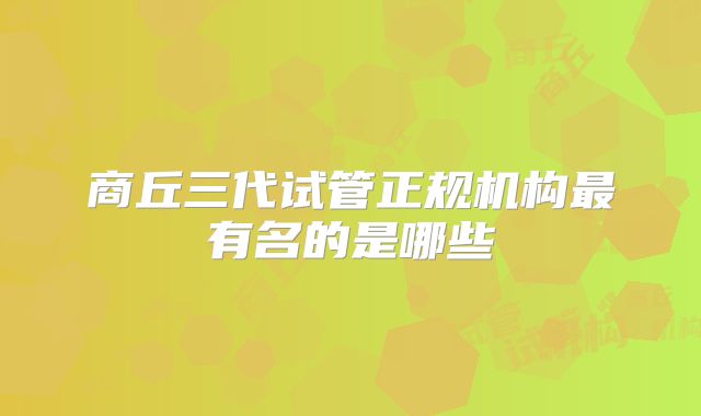 商丘三代试管正规机构最有名的是哪些