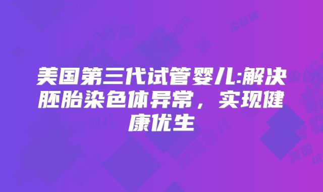 美国第三代试管婴儿:解决胚胎染色体异常，实现健康优生